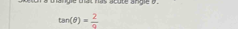 sketch a thangle that has acute angle a.
tan (θ )= 2/9 