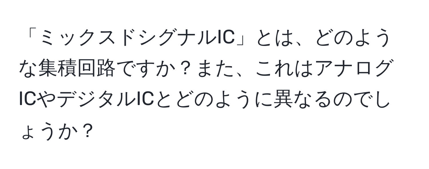 「ミックスドシグナルIC」とは、どのような集積回路ですか？また、これはアナログICやデジタルICとどのように異なるのでしょうか？