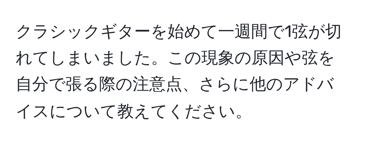 クラシックギターを始めて一週間で1弦が切れてしまいました。この現象の原因や弦を自分で張る際の注意点、さらに他のアドバイスについて教えてください。