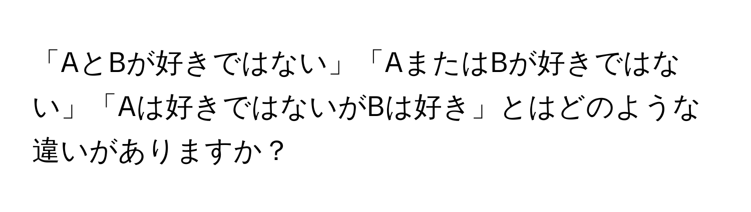 「AとBが好きではない」「AまたはBが好きではない」「Aは好きではないがBは好き」とはどのような違いがありますか？