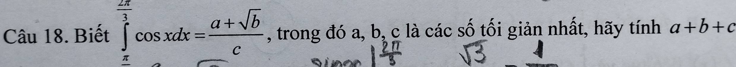 Biết ∈tlimits _(π)^(frac 2π)3cos xdx= (a+sqrt(b))/c  , trong đó a, b, c là các số tối giản nhất, hãy tính a+b+c