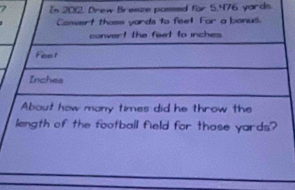 In 2012, Drew Bresze passed for 5,476 yards. 
Conwert thase yards to feet Far a banus. 
convert the feet to inches
Feet
Inches
About how many times did he throw the 
length of the football field for those yards?