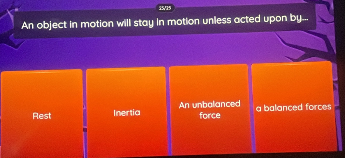 23/25
An object in motion will stay in motion unless acted upon by...
An unbalanced
Rest Inertia force a balanced forces