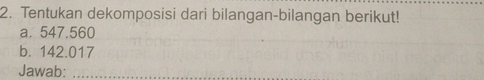 Tentukan dekomposisi dari bilangan-bilangan berikut! 
a. 547.560
b. 142.017
Jawab:_