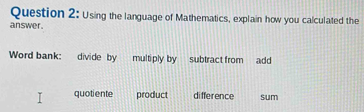 Using the language of Mathematics, explain how you calculated the
answer.
Word bank: divide by multiply by subtract from add
quotiente product difference sum