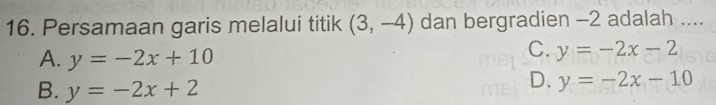 Persamaan garis melalui titik (3,-4) dan bergradien -2 adalah ....
A. y=-2x+10
C. y=-2x-2
B. y=-2x+2
D. y=-2x-10