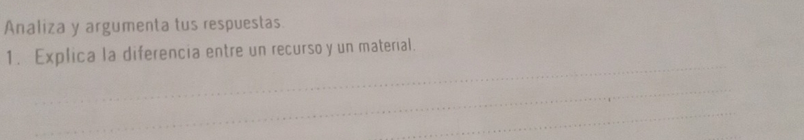 Analiza y argumenta tus respuestas. 
_ 
1. Explica la diferencia entre un recurso y un material. 
_ 
_