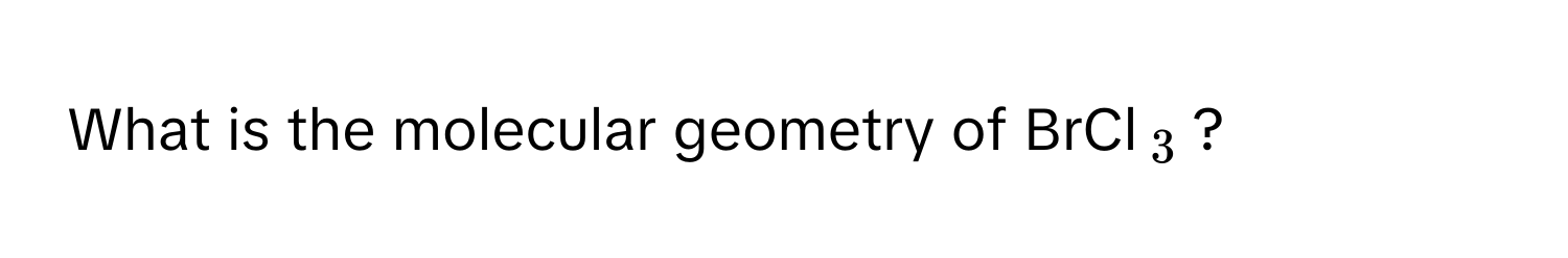 What is the molecular geometry of BrCl$_3$?