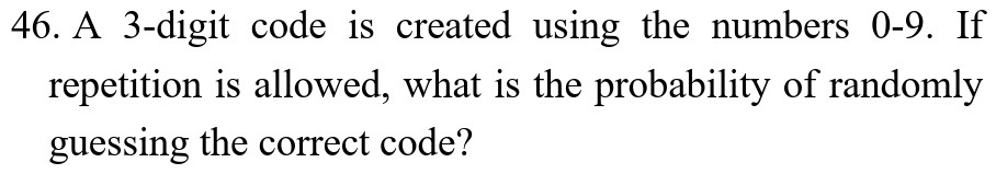 A 3 -digit code is created using the numbers 0-9. If 
repetition is allowed, what is the probability of randomly 
guessing the correct code?