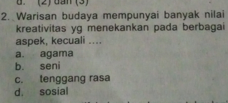 (2) dan (3)
2. Warisan budaya mempunyai banyak nilai
kreativitas yg menekankan pada berbagai
aspek, kecuali ....
a. agama
b. seni
c. tenggang rasa
d. sosial