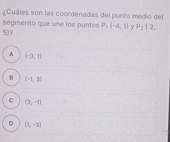 ¿Cuáles son las coordenadas del punto medio del
segmento que une los puntos P_1(-4,1) y P_2(2,
5)?
A (-3,1)
B (-1,3)
C (3,-1)
D (1,-3)