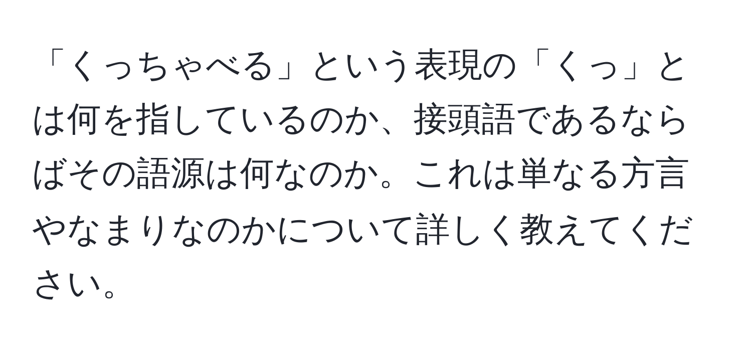 「くっちゃべる」という表現の「くっ」とは何を指しているのか、接頭語であるならばその語源は何なのか。これは単なる方言やなまりなのかについて詳しく教えてください。