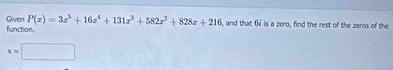 Given P(x)=3x^5+16x^4+131x^3+582x^2+828x+216 , and that 6is a zero, find the rest of the zeros of the 
function.
x=□