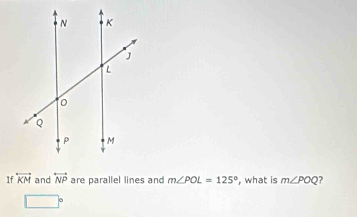 If overleftrightarrow KM and overleftrightarrow NP are parallel lines and m∠ POL=125° , what is m∠ POQ ?
□°