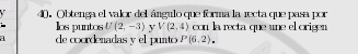 Obtenga el valor del ángulo que forma la recta que pasa por 
los puntos U(2,-3)yV(2,4) con la recta que une el origen 
a de coordenadas y el punto P(6,2).