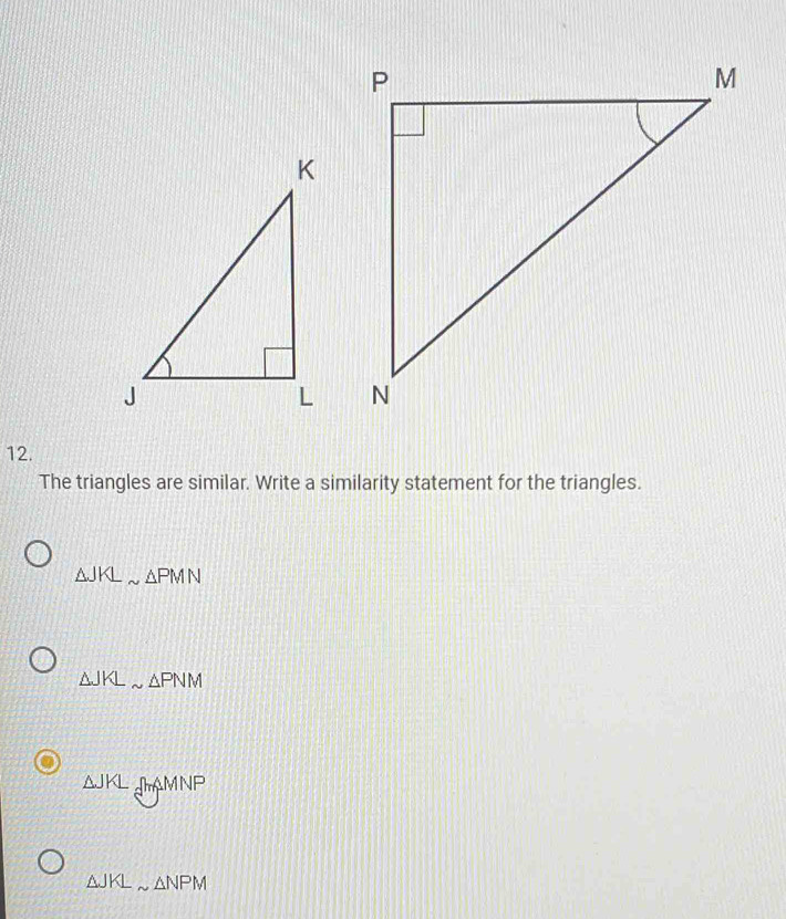 The triangles are similar. Write a similarity statement for the triangles.
△ JKLsim △ PMN
△ JKLsim △ PNM
△ JKL_aMNNP
△ JKLsim △ NPM