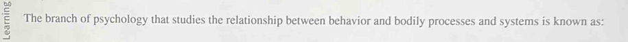 The branch of psychology that studies the relationship between behavior and bodily processes and systems is known as: