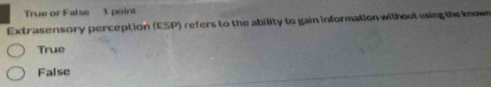 True or False 1 point
Extrasensory perception (ESP) refers to the ability to gain information without using the known
True
False