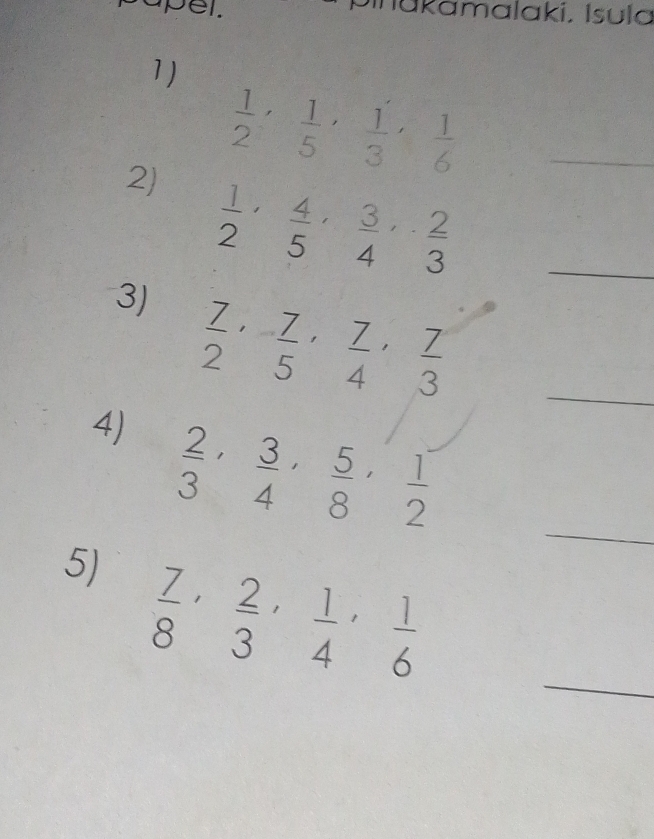 upel. Inukamalaki, Isula 
1)
 1/2 ,  1/5 ,  1/3 ,  1/6  _ 
2)  1/2 ,  4/5 ,  3/4 ,  2/3  _ 
3)  7/2 ,  7/5 ,  7/4 ,  7/3  _ 
4)  2/3 ,  3/4 ,  5/8 ,  1/2 
_ 
_ 
5)  7/8 ,  2/3 ,  1/4 ,  1/6 