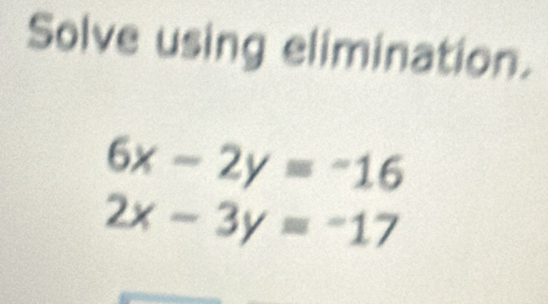 Solve using elimination.
6x-2y=-16
2x-3y=-17