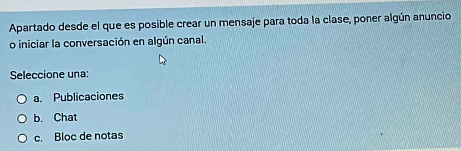 Apartado desde el que es posible crear un mensaje para toda la clase, poner algún anuncio
o iniciar la conversación en algún canal.
Seleccione una:
a. Publicaciones
b. Chat
c. Bloc de notas