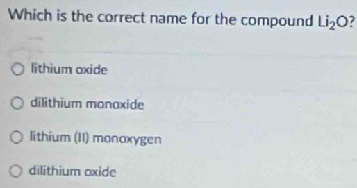 Which is the correct name for the compound Li_2O 7
lithium oxide
dilithium monoxide
lithium (II) monoxygen
dilithium oxide