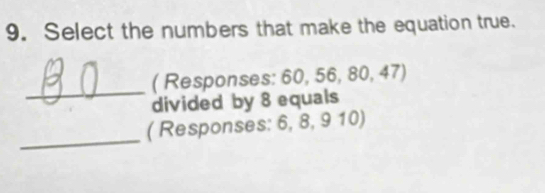 Select the numbers that make the equation true. 
_ 
( Responses: 60, 56, 80, 47) 
divided by 8 equals 
_ 
( Responses: 6, 8, 9 10)