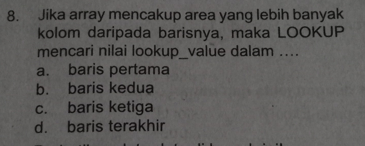 Jika array mencakup area yang lebih banyak
kolom daripada barisnya, maka LOOKUP
mencari nilai lookup_value dalam ....
a. baris pertama
b. baris kedua
c. baris ketiga
d. baris terakhir