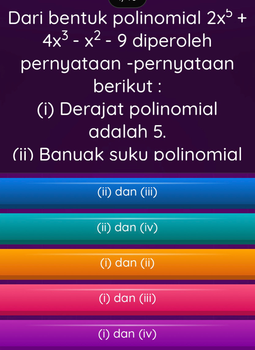 Dari bentuk polinomial 2x^5+
4x^3-x^2-9 diperoleh
pernyataan -pernyataan
berikut :
(i) Derajat polinomial
adalah 5.
(ii) Banuak suku polinomial
(ii) dan (iii)
(ii) dan (iv)
(i) dan (ii)
(i) dan (iii)
(i) dan (iv)