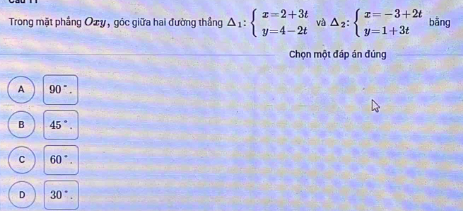 Trong mặt phẳng Oxy, góc giữa hai đường thẳng △ _1:beginarrayl x=2+3t y=4-2tendarray. và △ _2:beginarrayl x=-3+2t y=1+3tendarray. bằng
Chọn một đáp án đúng
A 90°.
B 45°.
C 60°.
D 30°.