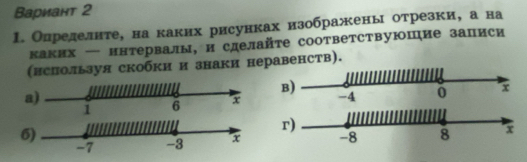 Вариант 2 
1. Олределнте, на каких рисунках изображень отрезки, а на 
каких ー ннтервалы, и сделайте соответствуюшие записи 
(исиользуя скобки и знаки неравенств). 
B) 
a) 
1 6 x
6) 
r)
-7 -3 x