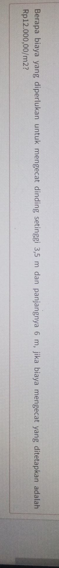 Berapa biaya yang diperlukan untuk mengecat dinding setinggi 3,5 m dan panjangnya 6 m, jika biaya mengecat yang ditetapkan adalah
Rp12.000,00/m2?