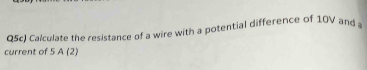 Q5c) Calculate the resistance of a wire with a potential difference of 10V and a 
current of 5 112