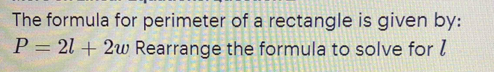 The formula for perimeter of a rectangle is given by:
P=2l+2w Rearrange the formula to solve for I