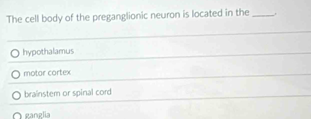 The cell body of the preganglionic neuron is located in the_
hypothalamus
motor cortex
brainstem or spinal cord
O ganglia