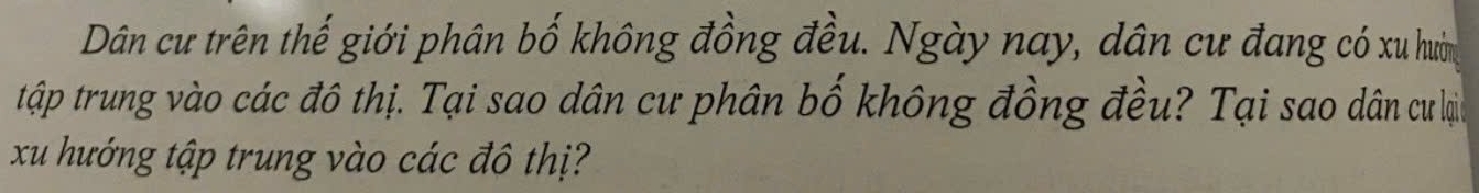 Dân cư trên thế giới phân bố không đồng đều. Ngày nay, dân cư đang có xu hưm 
tập trung vào các đô thị. Tại sao dân cư phân bố không đồng đều? Tại sao dân cư lại 
xu hướng tập trung vào các đô thị?