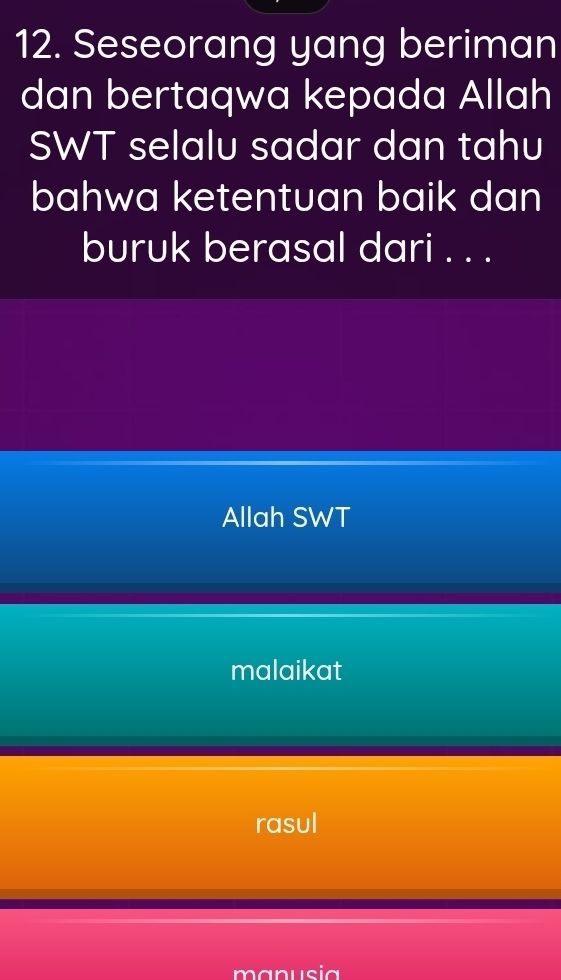 Seseorang yang beriman 
dan bertaqwa kepada Allah 
SWT selalu sadar dan tahu 
bahwa ketentuan baik dan 
buruk berasal dari . . . 
Allah SWT 
malaikat 
rasul