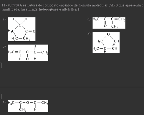 11 - (UFPB) A estrutura do composto orgânico de fórmula molecular C₅H₈O que apresenta c
ramificada, insaturada, heterogênea e alicíclica é
a)
c) beginarrayr H_3C-C-C=CH_2 OCH_2 endpmatrix
d)
b) H_2C=C-C-C-CH_2
e) H_2C=beginarrayr C-O-C=CH_2 CH_3Hendarray