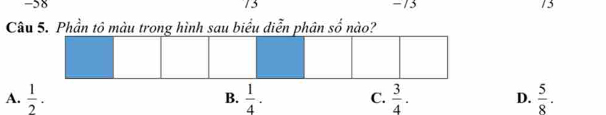 58 13 -/ 3 13
Câu 5. Phần tô màu trong hình sau biểu diễn phân số nào?
A.  1/2 . B.  1/4 . C.  3/4 . D.  5/8 .