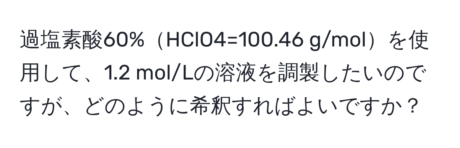 過塩素酸60%HClO4=100.46 g/molを使用して、1.2 mol/Lの溶液を調製したいのですが、どのように希釈すればよいですか？