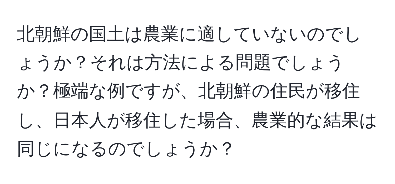 北朝鮮の国土は農業に適していないのでしょうか？それは方法による問題でしょうか？極端な例ですが、北朝鮮の住民が移住し、日本人が移住した場合、農業的な結果は同じになるのでしょうか？