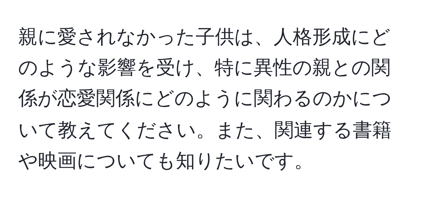 親に愛されなかった子供は、人格形成にどのような影響を受け、特に異性の親との関係が恋愛関係にどのように関わるのかについて教えてください。また、関連する書籍や映画についても知りたいです。