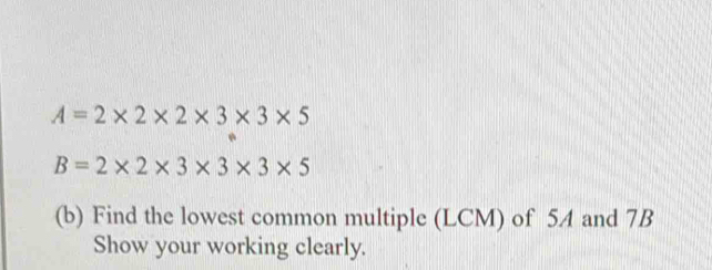 A=2* 2* 2* 3* 3* 5
B=2* 2* 3* 3* 3* 5
(b) Find the lowest common multiple (LCM) of 54 and 7B
Show your working clearly.