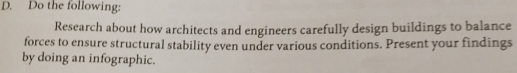 Do the following: 
Research about how architects and engineers carefully design buildings to balance 
forces to ensure structural stability even under various conditions. Present your findings 
by doing an infographic.