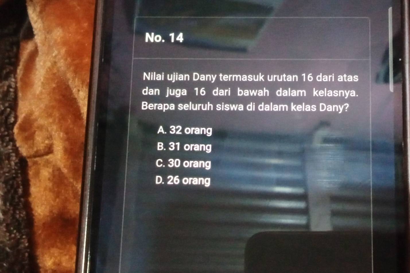 No. 14
Nilai ujian Dany termasuk urutan 16 dari atas
dan juga 16 dari bawah dalam kelasnya.
Berapa seluruh siswa di dalam kelas Dany?
A. 32 orang
B. 31 orang
C. 30 orang
D. 26 orang