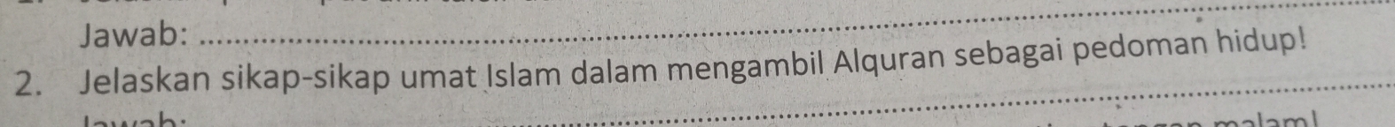 Jawab: 
_ 
2. Jelaskan sikap-sikap umat Islam dalam mengambil Alquran sebagai pedoman hidup! 
_