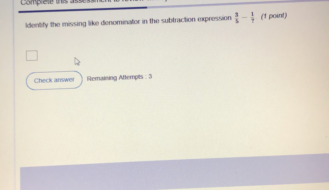 Complete this asse 
ldentify the missing like denominator in the subtraction expression  3/5 - 1/? . (1 point) 
Check answer Remaining Attempts : 3