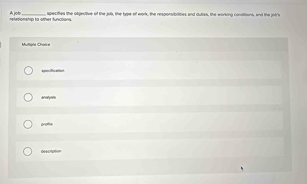 A job _specifies the objective of the job, the type of work, the responsibilities and duties, the working conditions, and the job's
relationship to other functions.
Multiple Choice
specification
analysis
profile
description