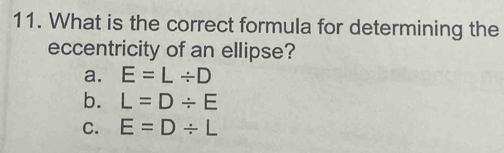 What is the correct formula for determining the
eccentricity of an ellipse?
a. E=L/ D
b. L=D/ E
C. E=D/ L