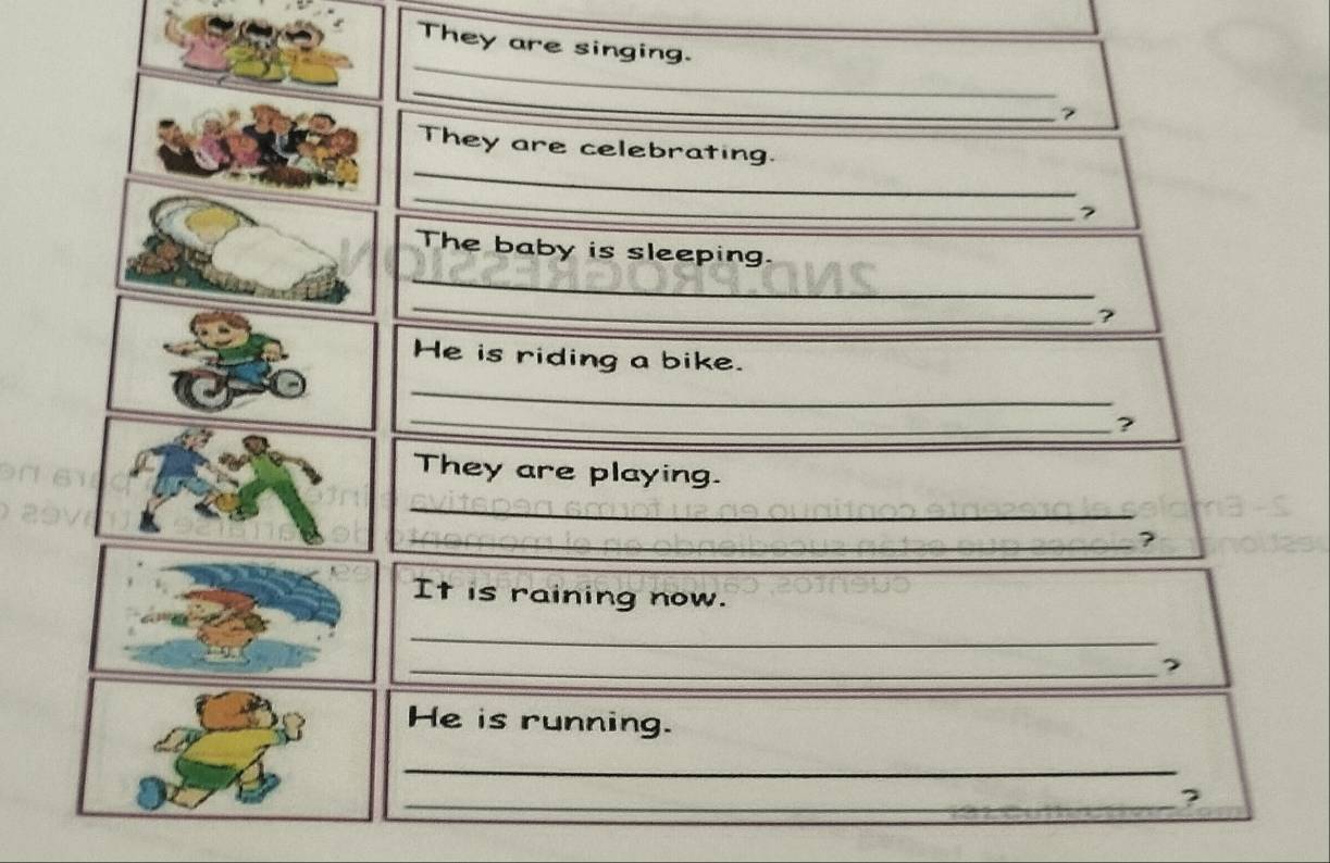 They are singing. 
_ 
_ 
7 
_ 
They are celebrating. 
_ 
? 
_ 
The baby is sleeping. 
_ 
? 
He is riding a bike. 
_ 
_? 
They are playing. 
_ 
_? 
It is raining now. 
_ 
_ 
He is running. 
_ 
_?